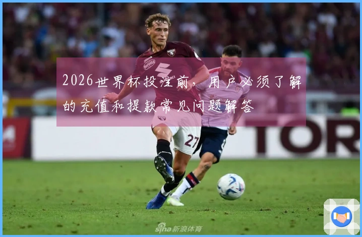 2026世界杯投注前，用户必须了解的充值和提款常见问题解答