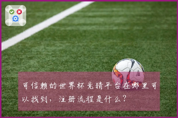 可信赖的世界杯竞猜平台在哪里可以找到，注册流程是什么？