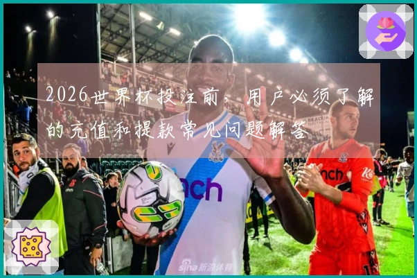 2026世界杯投注前，用户必须了解的充值和提款常见问题解答