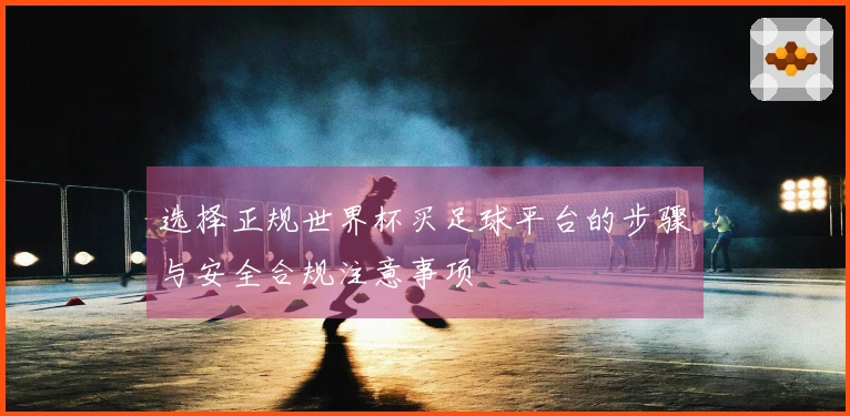 选择正规世界杯买足球平台的步骤与安全合规注意事项
